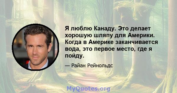 Я люблю Канаду. Это делает хорошую шляпу для Америки. Когда в Америке заканчивается вода, это первое место, где я пойду.