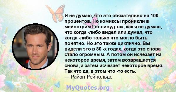 Я не думаю, что это обязательно на 100 процентов. Но комиксы проникли в мейнстрим Голливуд так, как я не думаю, что когда -либо видел или думал, что когда -либо только что могло быть понятно. Но это также циклично. Вы