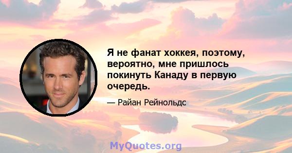 Я не фанат хоккея, поэтому, вероятно, мне пришлось покинуть Канаду в первую очередь.