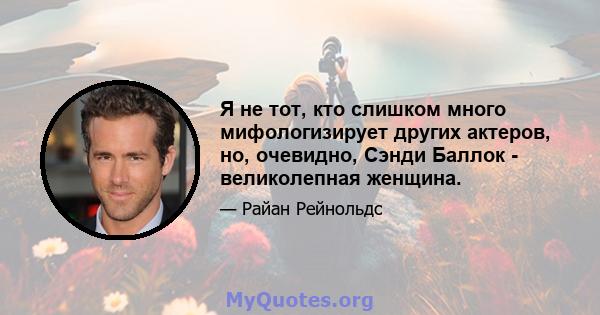 Я не тот, кто слишком много мифологизирует других актеров, но, очевидно, Сэнди Баллок - великолепная женщина.