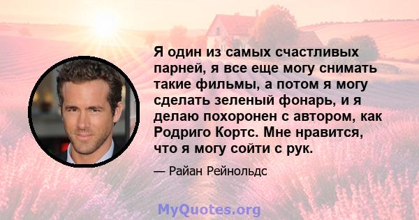 Я один из самых счастливых парней, я все еще могу снимать такие фильмы, а потом я могу сделать зеленый фонарь, и я делаю похоронен с автором, как Родриго Кортс. Мне нравится, что я могу сойти с рук.