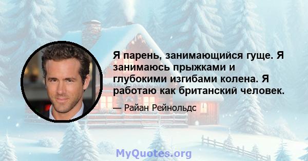 Я парень, занимающийся гуще. Я занимаюсь прыжками и глубокими изгибами колена. Я работаю как британский человек.