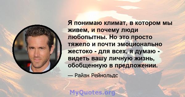 Я понимаю климат, в котором мы живем, и почему люди любопытны. Но это просто тяжело и почти эмоционально жестоко - для всех, я думаю - видеть вашу личную жизнь, обобщенную в предложении.