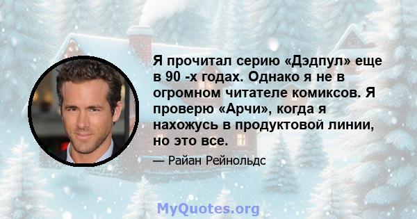 Я прочитал серию «Дэдпул» еще в 90 -х годах. Однако я не в огромном читателе комиксов. Я проверю «Арчи», когда я нахожусь в продуктовой линии, но это все.