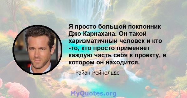 Я просто большой поклонник Джо Карнахана. Он такой харизматичный человек и кто -то, кто просто применяет каждую часть себя к проекту, в котором он находится.