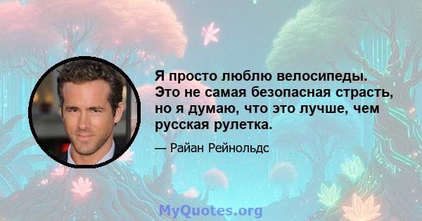 Я просто люблю велосипеды. Это не самая безопасная страсть, но я думаю, что это лучше, чем русская рулетка.