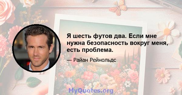 Я шесть футов два. Если мне нужна безопасность вокруг меня, есть проблема.