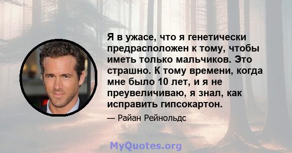 Я в ужасе, что я генетически предрасположен к тому, чтобы иметь только мальчиков. Это страшно. К тому времени, когда мне было 10 лет, и я не преувеличиваю, я знал, как исправить гипсокартон.