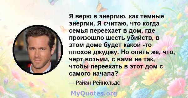 Я верю в энергию, как темные энергии. Я считаю, что когда семья переехает в дом, где произошло шесть убийств, в этом доме будет какой -то плохой джуджу. Но опять же, что, черт возьми, с вами не так, чтобы переехать в