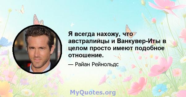 Я всегда нахожу, что австралийцы и Ванкувер-Иты в целом просто имеют подобное отношение.