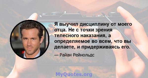 Я выучил дисциплину от моего отца. Не с точки зрения телесного наказания, а определяемое во всем, что вы делаете, и придерживаясь его.