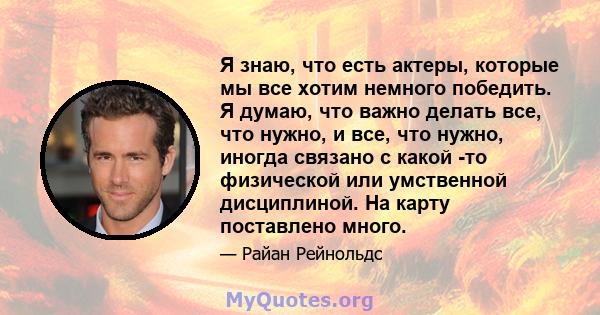 Я знаю, что есть актеры, которые мы все хотим немного победить. Я думаю, что важно делать все, что нужно, и все, что нужно, иногда связано с какой -то физической или умственной дисциплиной. На карту поставлено много.