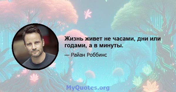 Жизнь живет не часами, дни или годами, а в минуты.