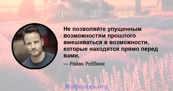 Не позволяйте упущенным возможностям прошлого вмешиваться в возможности, которые находятся прямо перед вами.