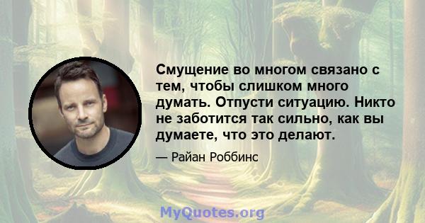 Смущение во многом связано с тем, чтобы слишком много думать. Отпусти ситуацию. Никто не заботится так сильно, как вы думаете, что это делают.