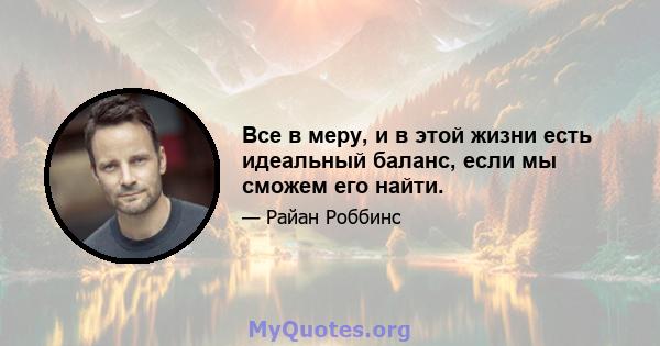 Все в меру, и в этой жизни есть идеальный баланс, если мы сможем его найти.