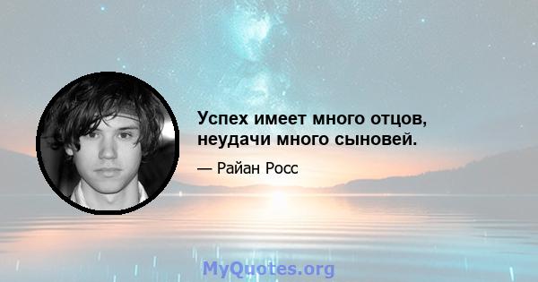 Успех имеет много отцов, неудачи много сыновей.