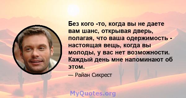 Без кого -то, когда вы не даете вам шанс, открывая дверь, полагая, что ваша одержимость - настоящая вещь, когда вы молоды, у вас нет возможности. Каждый день мне напоминают об этом.