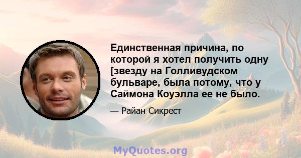 Единственная причина, по которой я хотел получить одну [звезду на Голливудском бульваре, была потому, что у Саймона Коуэлла ее не было.