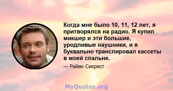 Когда мне было 10, 11, 12 лет, я притворялся на радио. Я купил микшер и эти большие, уродливые наушники, и я буквально транслировал кассеты в моей спальне.