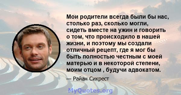 Мои родители всегда были бы нас, столько раз, сколько могли, сидеть вместе на ужин и говорить о том, что происходило в нашей жизни, и поэтому мы создали отличный рецепт, где я мог бы быть полностью честным с моей