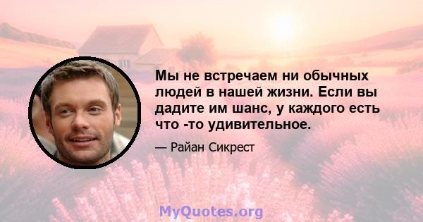 Мы не встречаем ни обычных людей в нашей жизни. Если вы дадите им шанс, у каждого есть что -то удивительное.