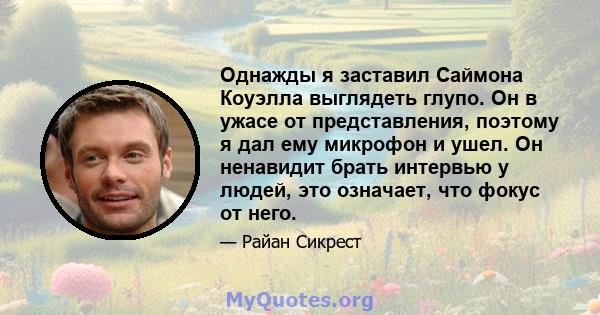 Однажды я заставил Саймона Коуэлла выглядеть глупо. Он в ужасе от представления, поэтому я дал ему микрофон и ушел. Он ненавидит брать интервью у людей, это означает, что фокус от него.