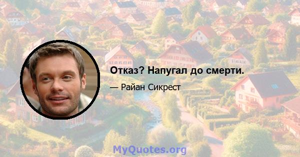 Отказ? Напугал до смерти.