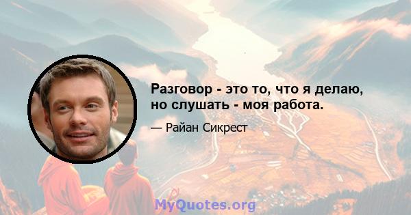 Разговор - это то, что я делаю, но слушать - моя работа.