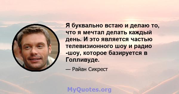 Я буквально встаю и делаю то, что я мечтал делать каждый день. И это является частью телевизионного шоу и радио -шоу, которое базируется в Голливуде.