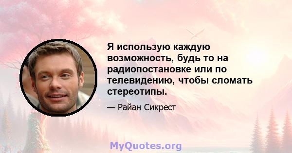 Я использую каждую возможность, будь то на радиопостановке или по телевидению, чтобы сломать стереотипы.