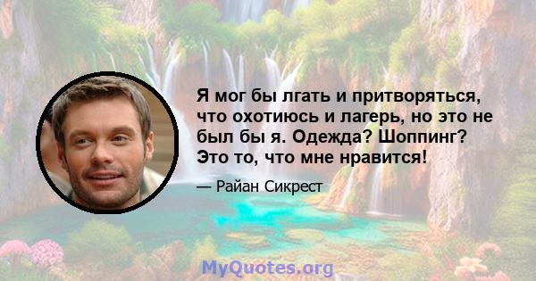 Я мог бы лгать и притворяться, что охотиюсь и лагерь, но это не был бы я. Одежда? Шоппинг? Это то, что мне нравится!