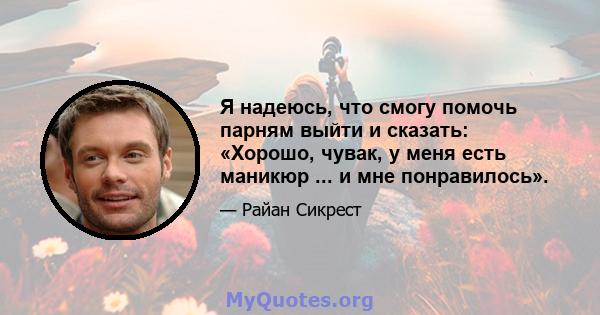 Я надеюсь, что смогу помочь парням выйти и сказать: «Хорошо, чувак, у меня есть маникюр ... и мне понравилось».