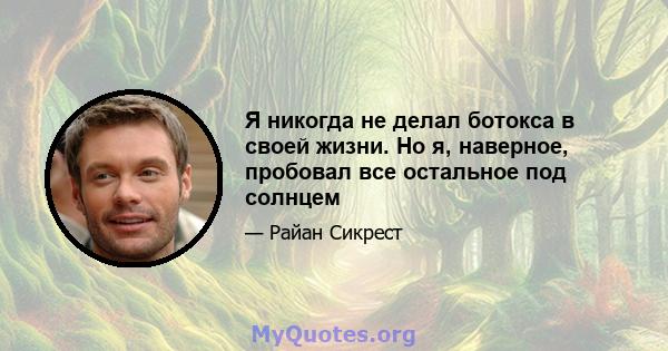 Я никогда не делал ботокса в своей жизни. Но я, наверное, пробовал все остальное под солнцем