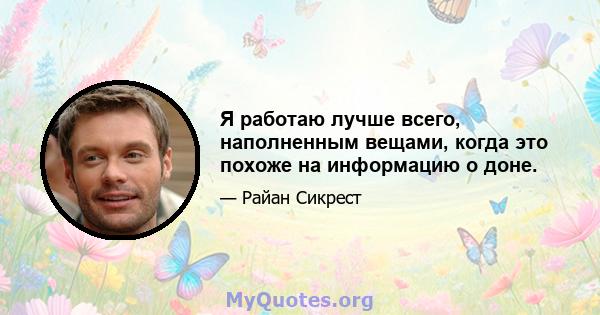 Я работаю лучше всего, наполненным вещами, когда это похоже на информацию о доне.