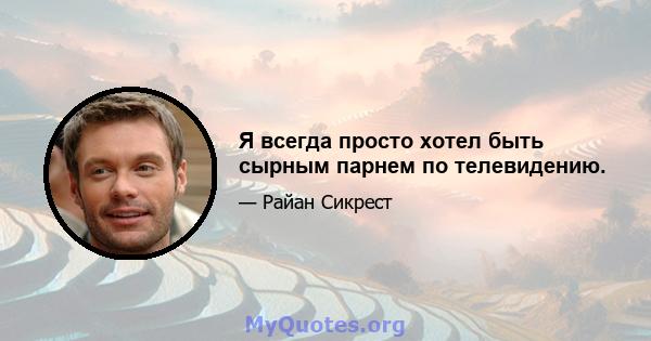 Я всегда просто хотел быть сырным парнем по телевидению.