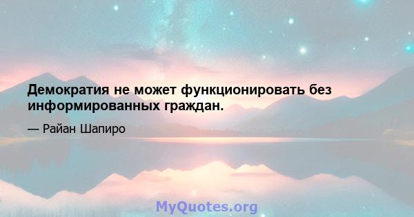 Демократия не может функционировать без информированных граждан.