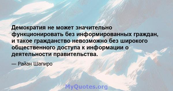 Демократия не может значительно функционировать без информированных граждан, и такое гражданство невозможно без широкого общественного доступа к информации о деятельности правительства.