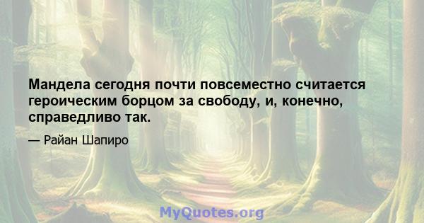 Мандела сегодня почти повсеместно считается героическим борцом за свободу, и, конечно, справедливо так.