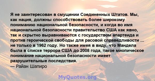 Я не заинтересован в смущении Соединенных Штатов. Мы, как нация, должны способствовать более широкому пониманию национальной безопасности, и когда во имя национальной безопасности правительство США как явно, так и