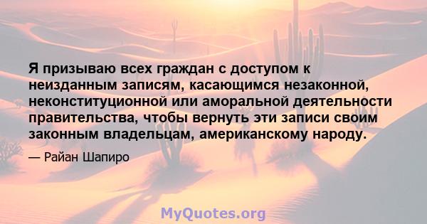 Я призываю всех граждан с доступом к неизданным записям, касающимся незаконной, неконституционной или аморальной деятельности правительства, чтобы вернуть эти записи своим законным владельцам, американскому народу.