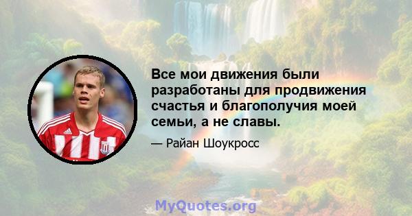 Все мои движения были разработаны для продвижения счастья и благополучия моей семьи, а не славы.