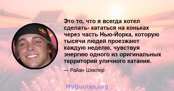 Это то, что я всегда хотел сделать- кататься на коньках через часть Нью-Йорка, которую тысячи людей проезжают каждую неделю, чувствуя энергию одного из оригинальных территорий уличного катания.