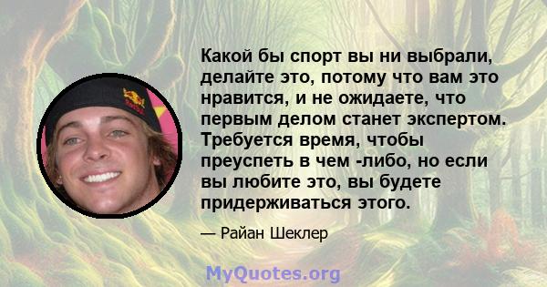 Какой бы спорт вы ни выбрали, делайте это, потому что вам это нравится, и не ожидаете, что первым делом станет экспертом. Требуется время, чтобы преуспеть в чем -либо, но если вы любите это, вы будете придерживаться