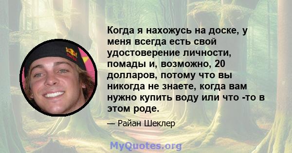 Когда я нахожусь на доске, у меня всегда есть свой удостоверение личности, помады и, возможно, 20 долларов, потому что вы никогда не знаете, когда вам нужно купить воду или что -то в этом роде.