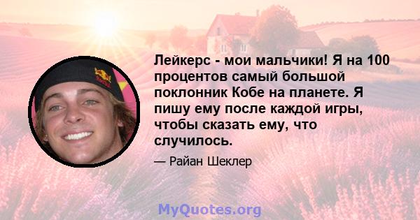 Лейкерс - мои мальчики! Я на 100 процентов самый большой поклонник Кобе на планете. Я пишу ему после каждой игры, чтобы сказать ему, что случилось.