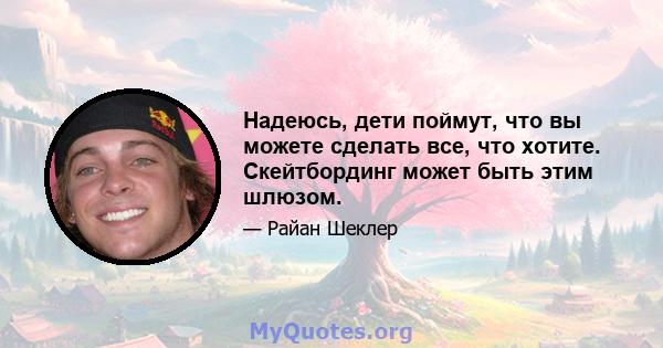 Надеюсь, дети поймут, что вы можете сделать все, что хотите. Скейтбординг может быть этим шлюзом.