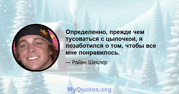 Определенно, прежде чем тусоваться с цыпочкой, я позаботился о том, чтобы все мне понравилось.