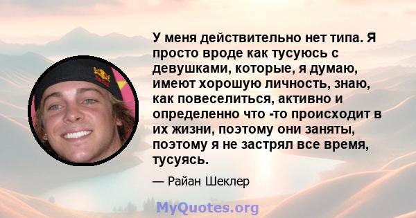 У меня действительно нет типа. Я просто вроде как тусуюсь с девушками, которые, я думаю, имеют хорошую личность, знаю, как повеселиться, активно и определенно что -то происходит в их жизни, поэтому они заняты, поэтому я 