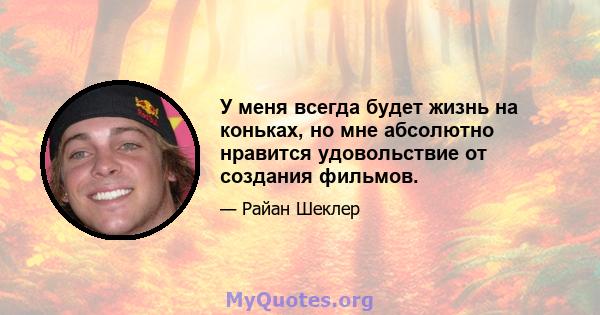 У меня всегда будет жизнь на коньках, но мне абсолютно нравится удовольствие от создания фильмов.